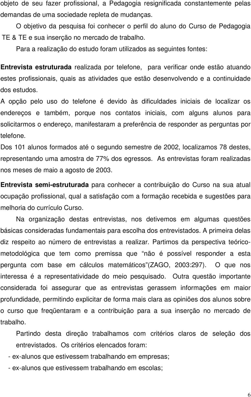 Para a realização do estudo foram utilizados as seguintes fontes: Entrevista estruturada realizada por telefone, para verificar onde estão atuando estes profissionais, quais as atividades que estão