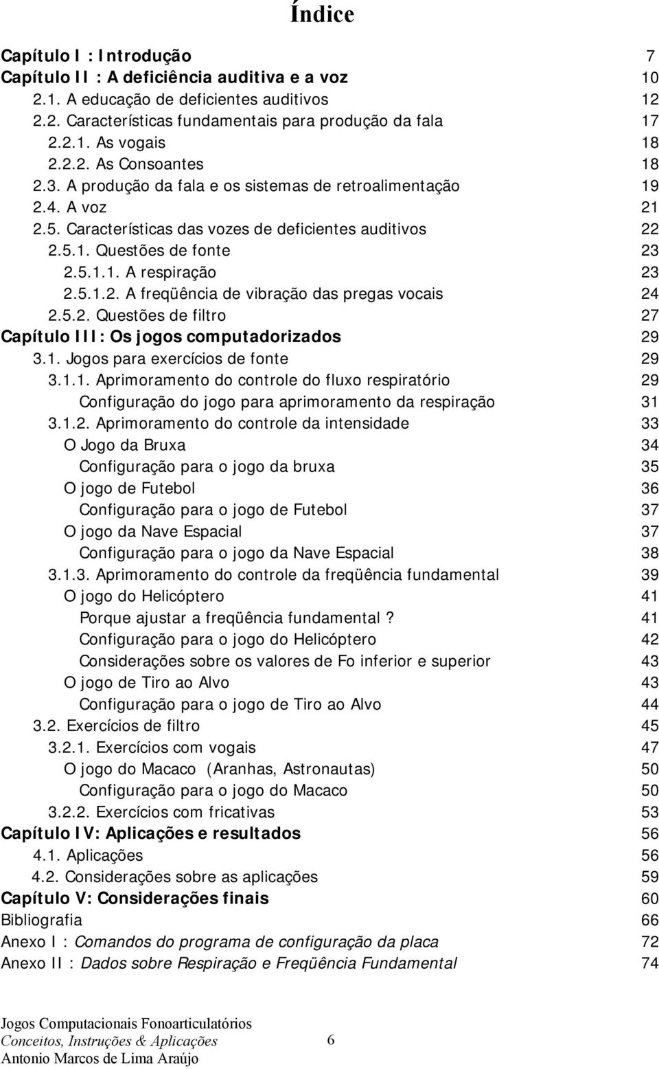 5.1.2. A freqüência de vibração das pregas vocais 24 2.5.2. Questões de filtro 27 Capítulo III: Os jogos computadorizados 29 3.1. Jogos para exercícios de fonte 29 3.1.1. Aprimoramento do controle do fluxo respiratório 29 Configuração do jogo para aprimoramento da respiração 31 3.