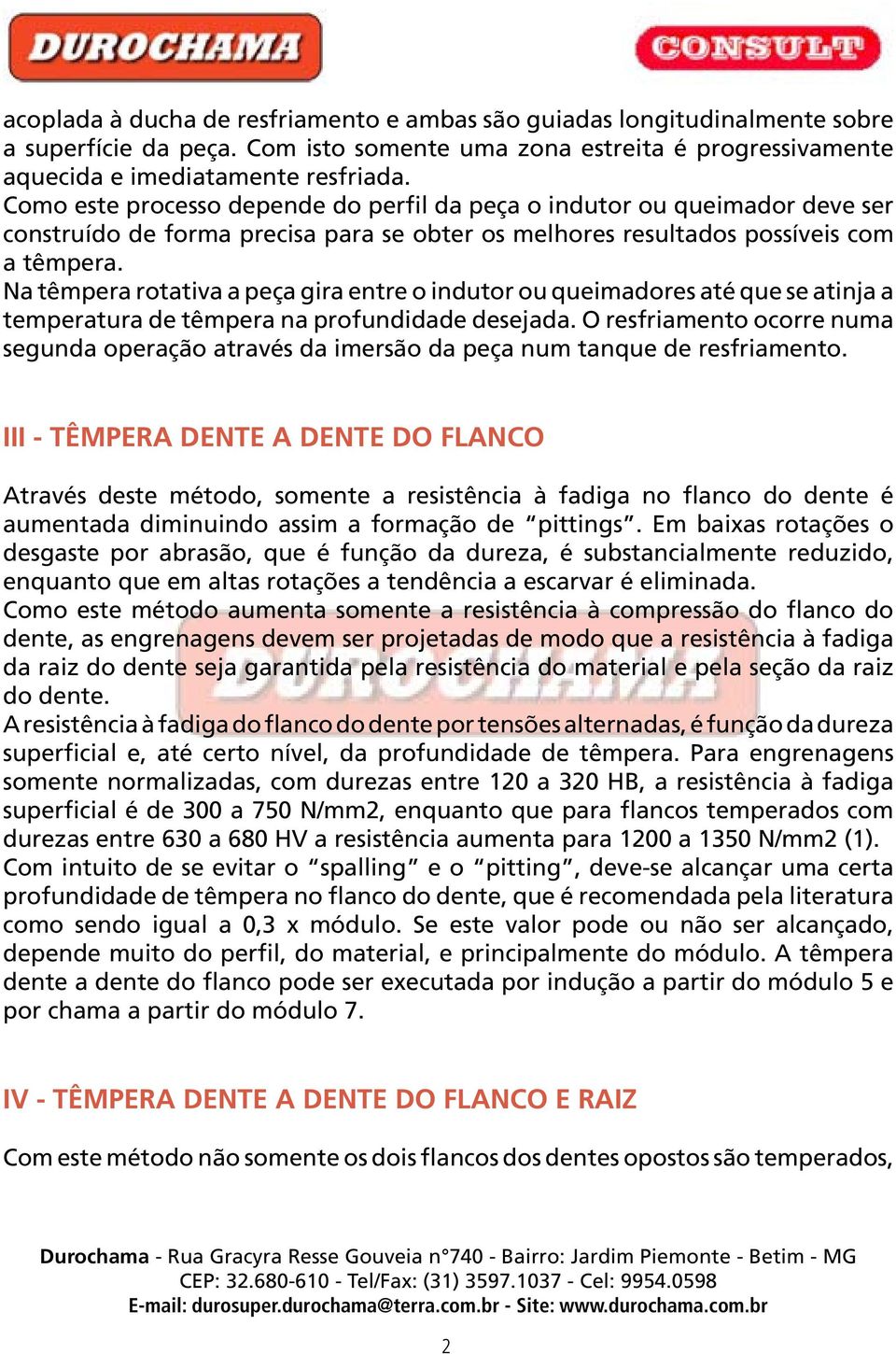 Na têmpera rotativa a peça gira entre o indutor ou queimadores até que se atinja a temperatura de têmpera na profundidade desejada.