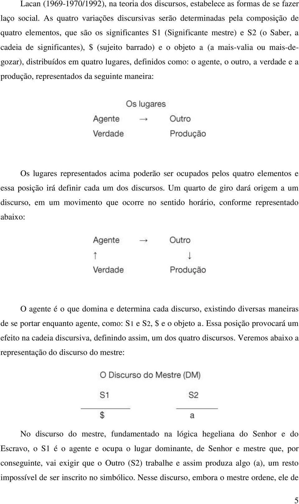 barrado) e o objeto a (a mais-valia ou mais-degozar), distribuídos em quatro lugares, definidos como: o agente, o outro, a verdade e a produção, representados da seguinte maneira: Os lugares