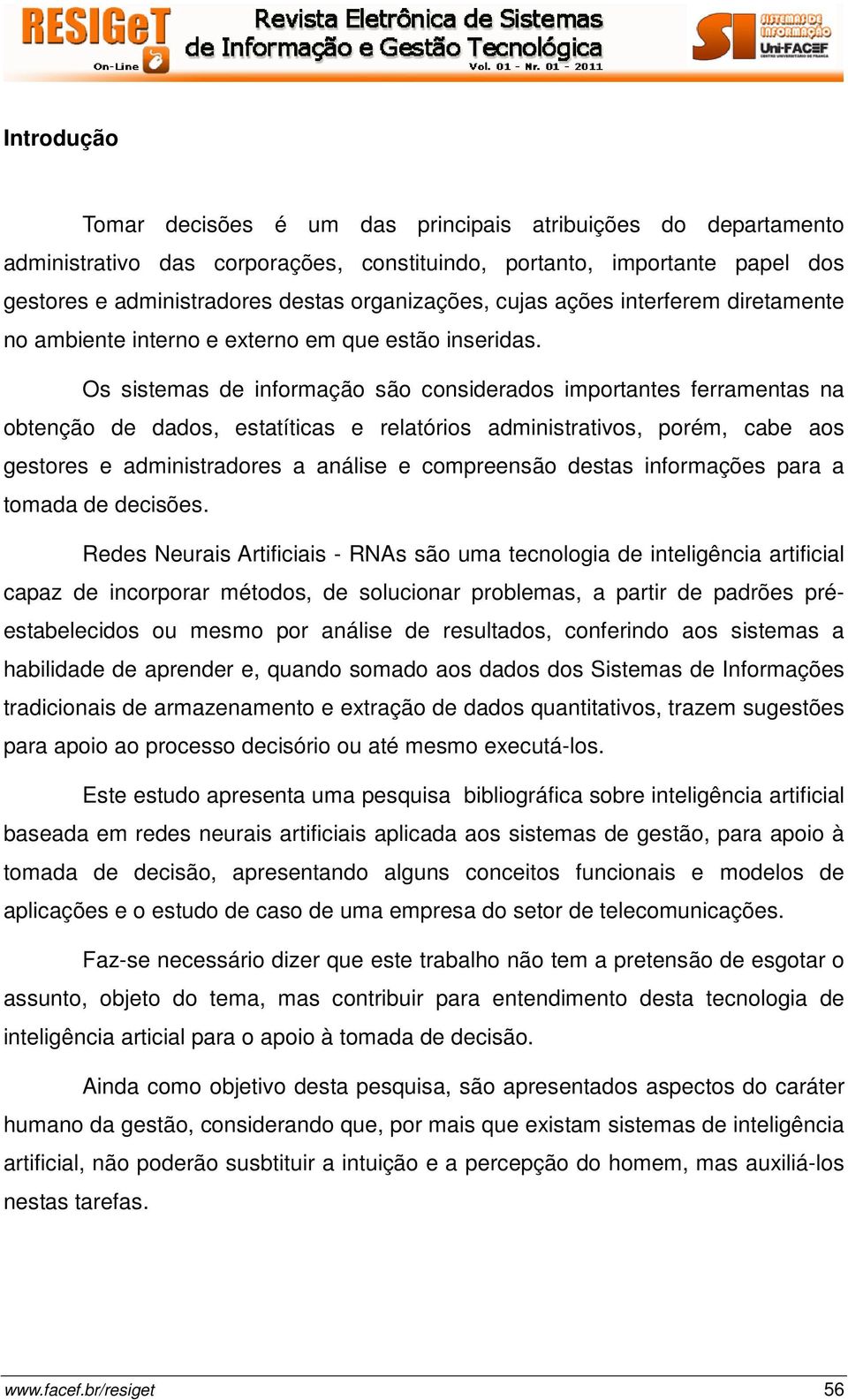 Os sistemas de informação são considerados importantes ferramentas na obtenção de dados, estatíticas e relatórios administrativos, porém, cabe aos gestores e administradores a análise e compreensão