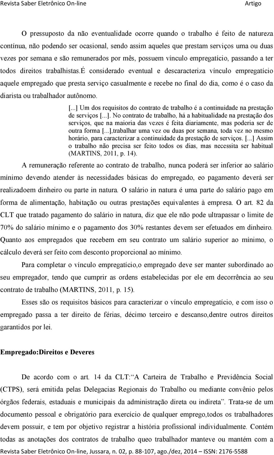 é considerado eventual e descaracteriza vínculo empregatício aquele empregado que presta serviço casualmente e recebe no final do dia, como é o caso da diarista ou trabalhador autônomo. [.