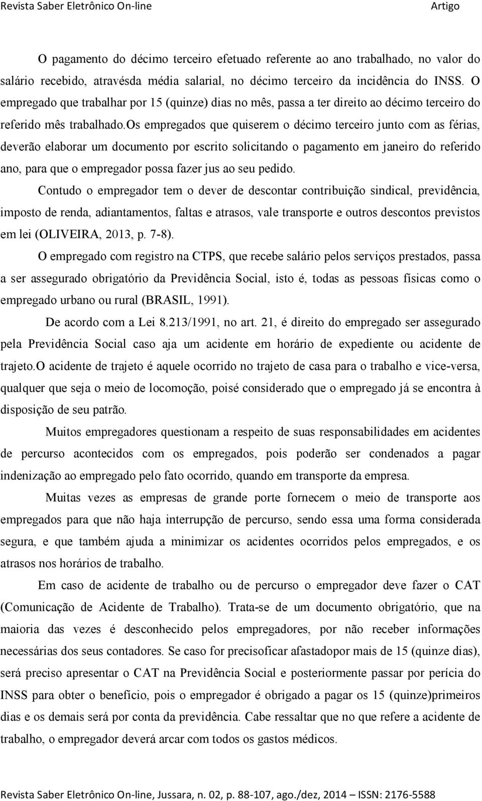 os empregados que quiserem o décimo terceiro junto com as férias, deverão elaborar um documento por escrito solicitando o pagamento em janeiro do referido ano, para que o empregador possa fazer jus