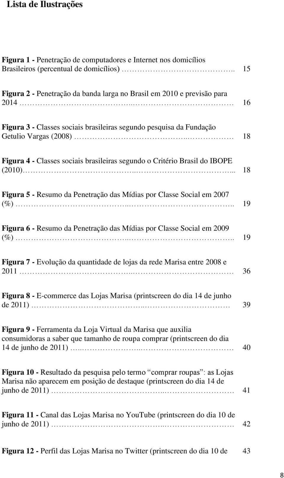 . 18 Figura 4 - Classes sociais brasileiras segundo o Critério Brasil do IBOPE (2010)..... 18 Figura 5 - Resumo da Penetração das Mídias por Classe Social em 2007 (%).