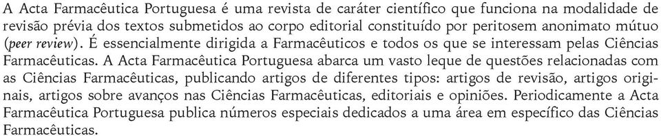 A Acta Farmacêutica Portuguesa abarca um vasto leque de questões relacionadas com as Ciências Farmacêuticas, publicando artigos de diferentes tipos: artigos de revisão, artigos
