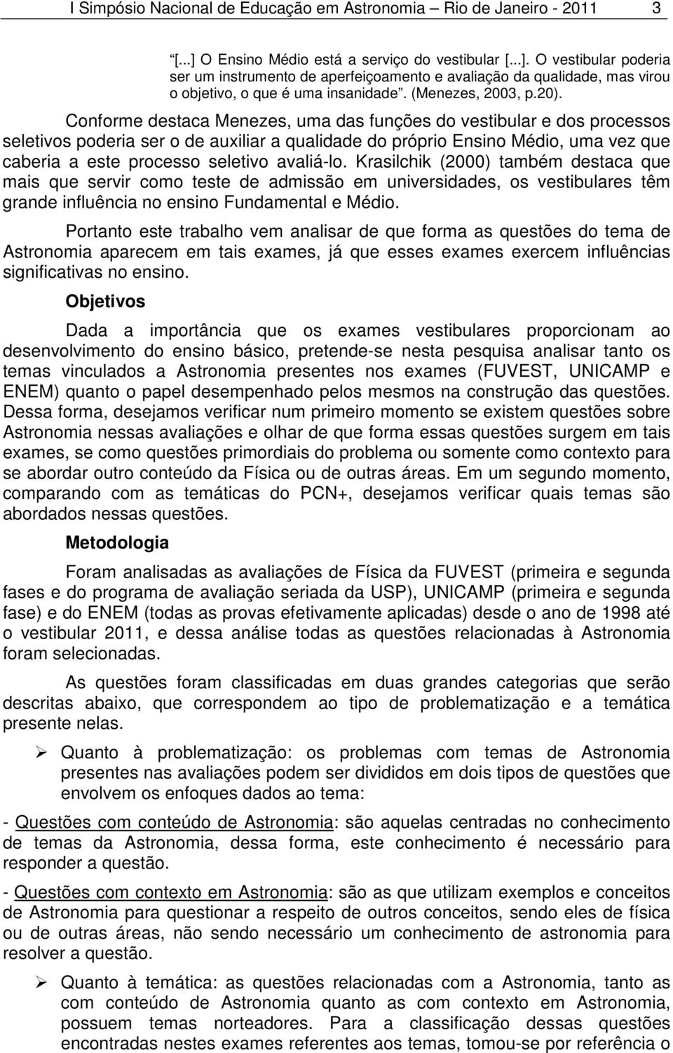 20). Conforme destaca Menezes, uma das funções do vestibular e dos processos seletivos poderia ser o de auxiliar a qualidade do próprio Ensino Médio, uma vez que caberia a este processo seletivo