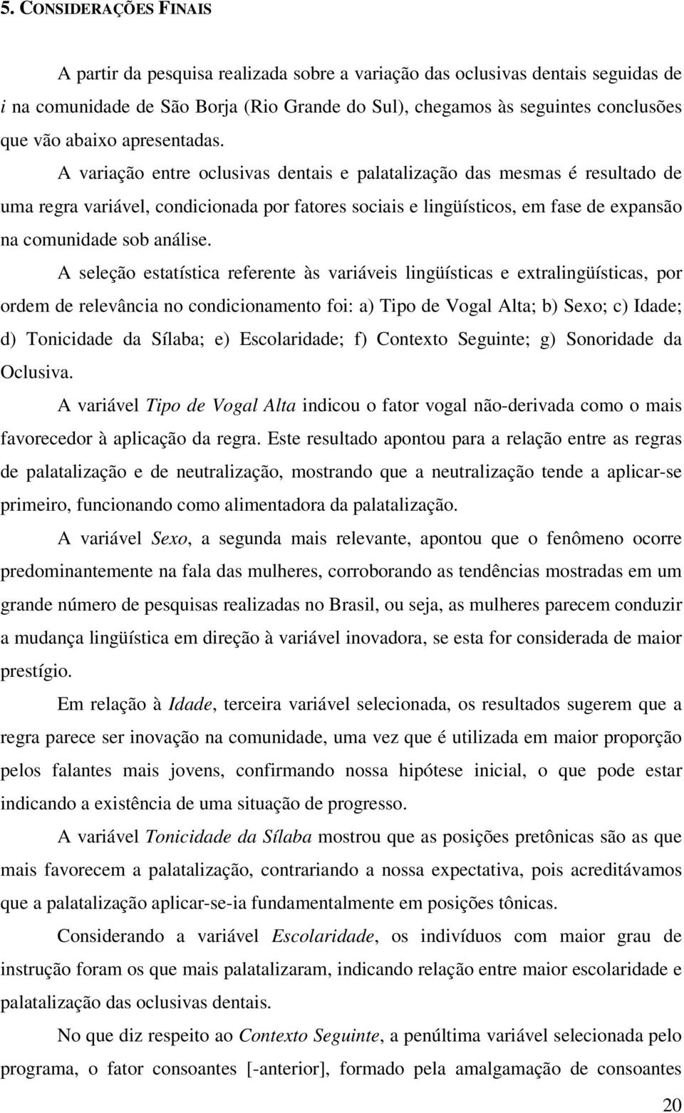 A variação entre oclusivas dentais e palatalização das mesmas é resultado de uma regra variável, condicionada por fatores sociais e lingüísticos, em fase de expansão na comunidade sob análise.