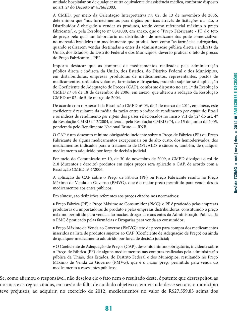 preço fabricante, e, pela Resolução nº 03/2009, em anexo, que o Preço Fabricante - PF é o teto de preço pelo qual um laboratório ou distribuidor de medicamentos pode comercializar no mercado