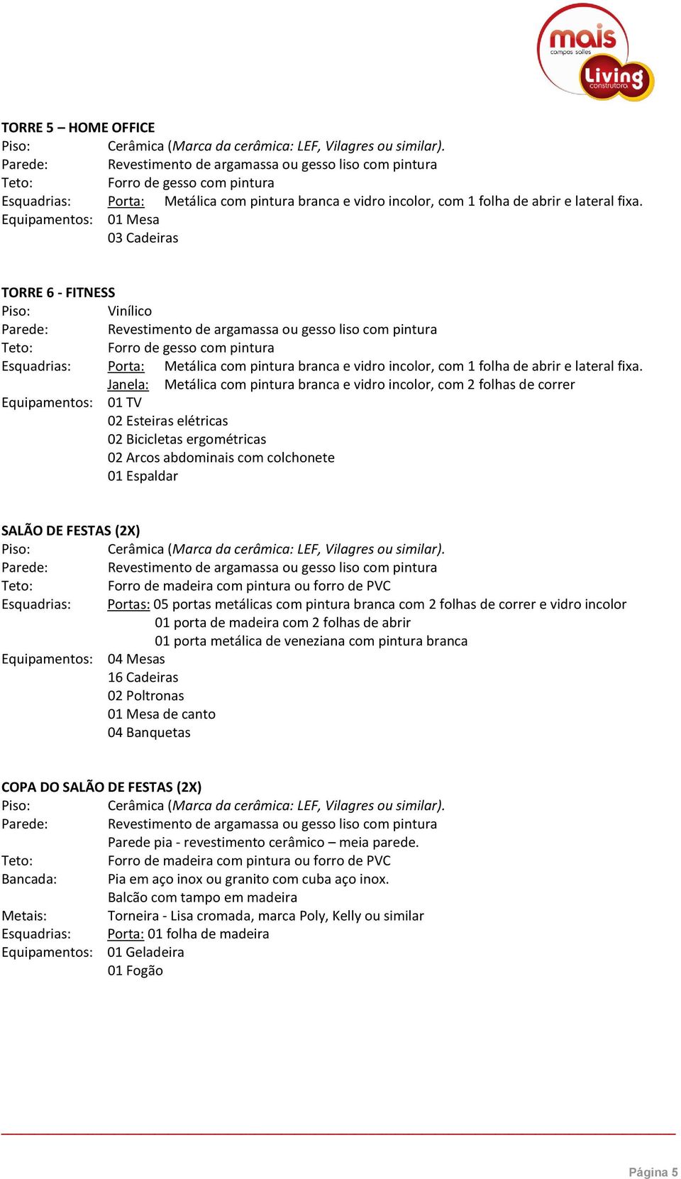 abrir 01 porta metálica de veneziana com pintura branca Equipamentos: 04 Mesas 16 Cadeiras 02 Poltronas 01 Mesa de canto 04 Banquetas COPA DO SALÃO DE FESTAS (2X) Parede pia - revestimento cerâmico