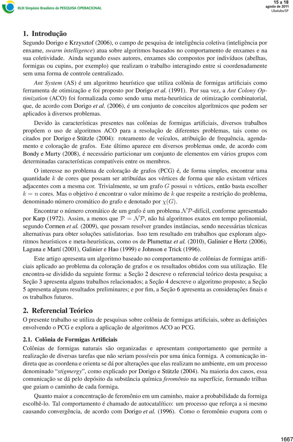 Ainda segundo esses autores, enxames são compostos por indivíduos (abelhas, formigas ou cupins, por exemplo) que realizam o trabalho interagindo entre si coordenadamente sem uma forma de controle