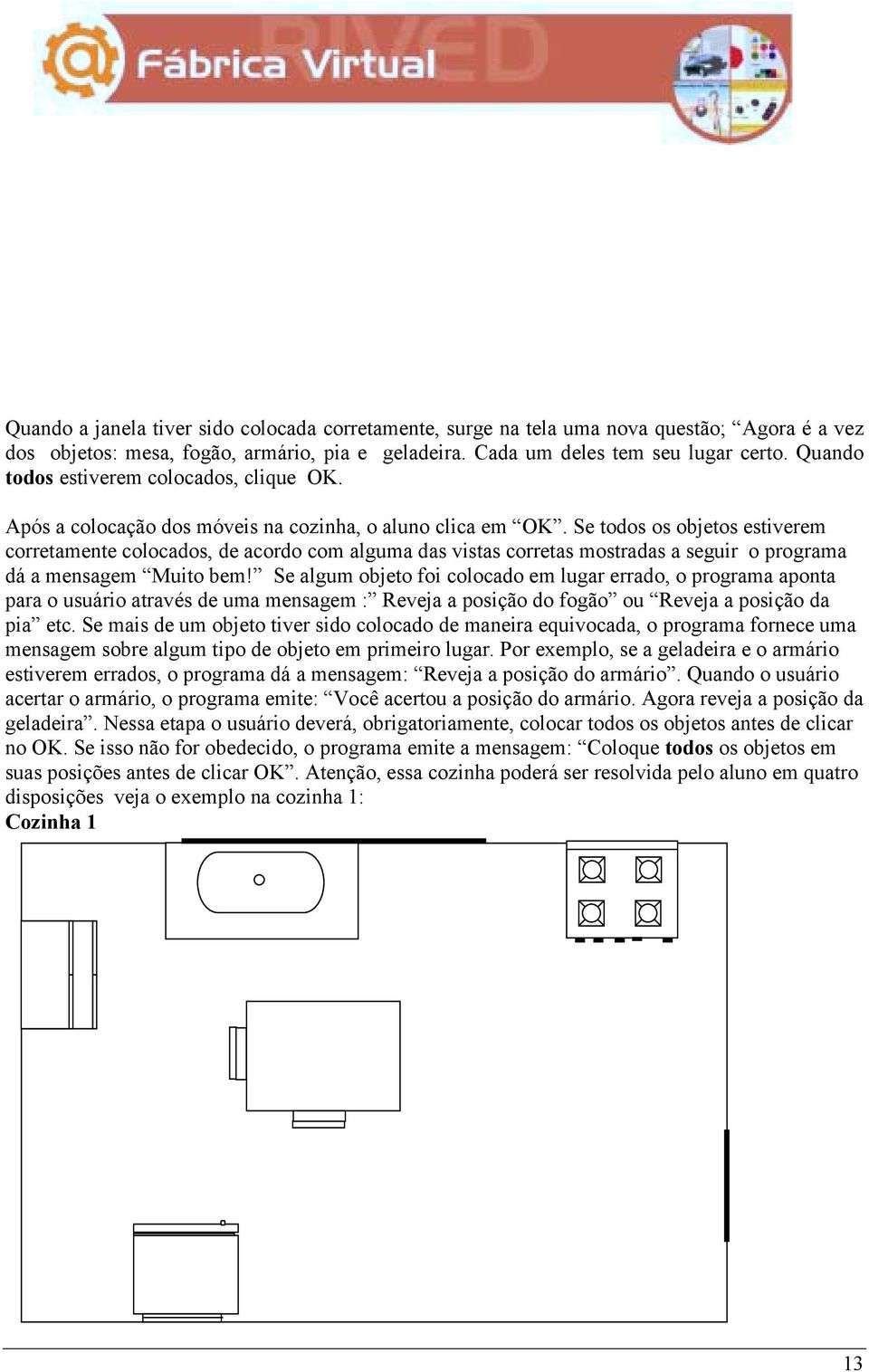 Se todos os objetos estiverem corretamente colocados, de acordo com alguma das vistas corretas mostradas a seguir o programa dá a mensagem Muito bem!