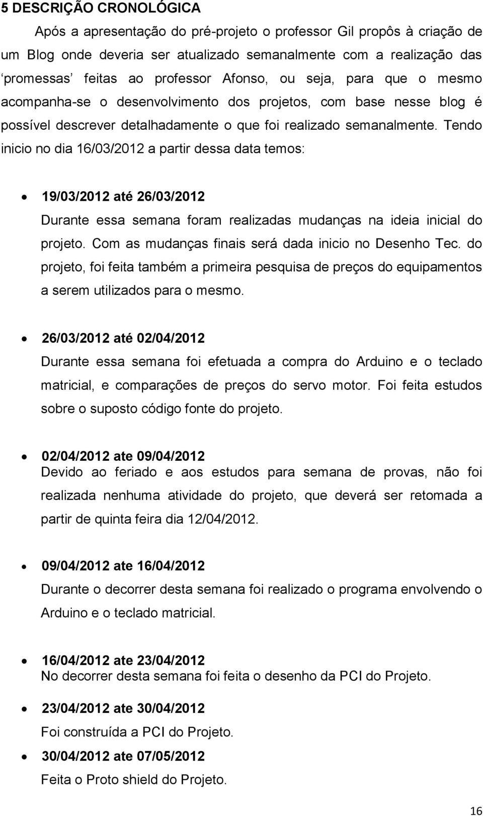 Tendo inicio no dia 16/03/2012 a partir dessa data temos: 19/03/2012 até 26/03/2012 Durante essa semana foram realizadas mudanças na ideia inicial do projeto.