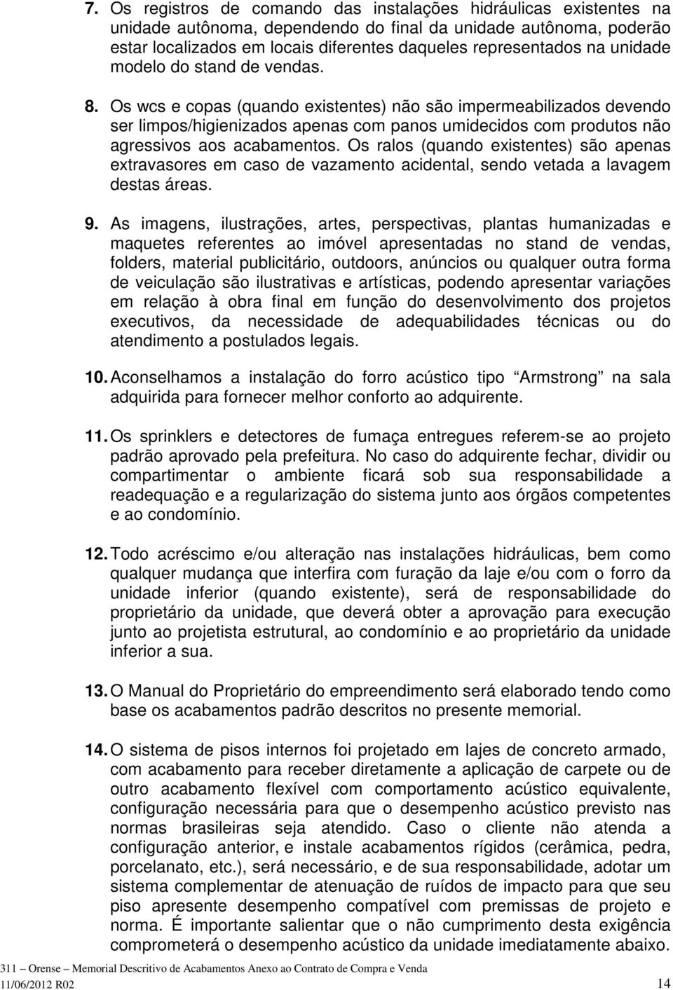 Os wcs e copas (quando existentes) não são impermeabilizados devendo ser limpos/higienizados apenas com panos umidecidos com produtos não agressivos aos acabamentos.