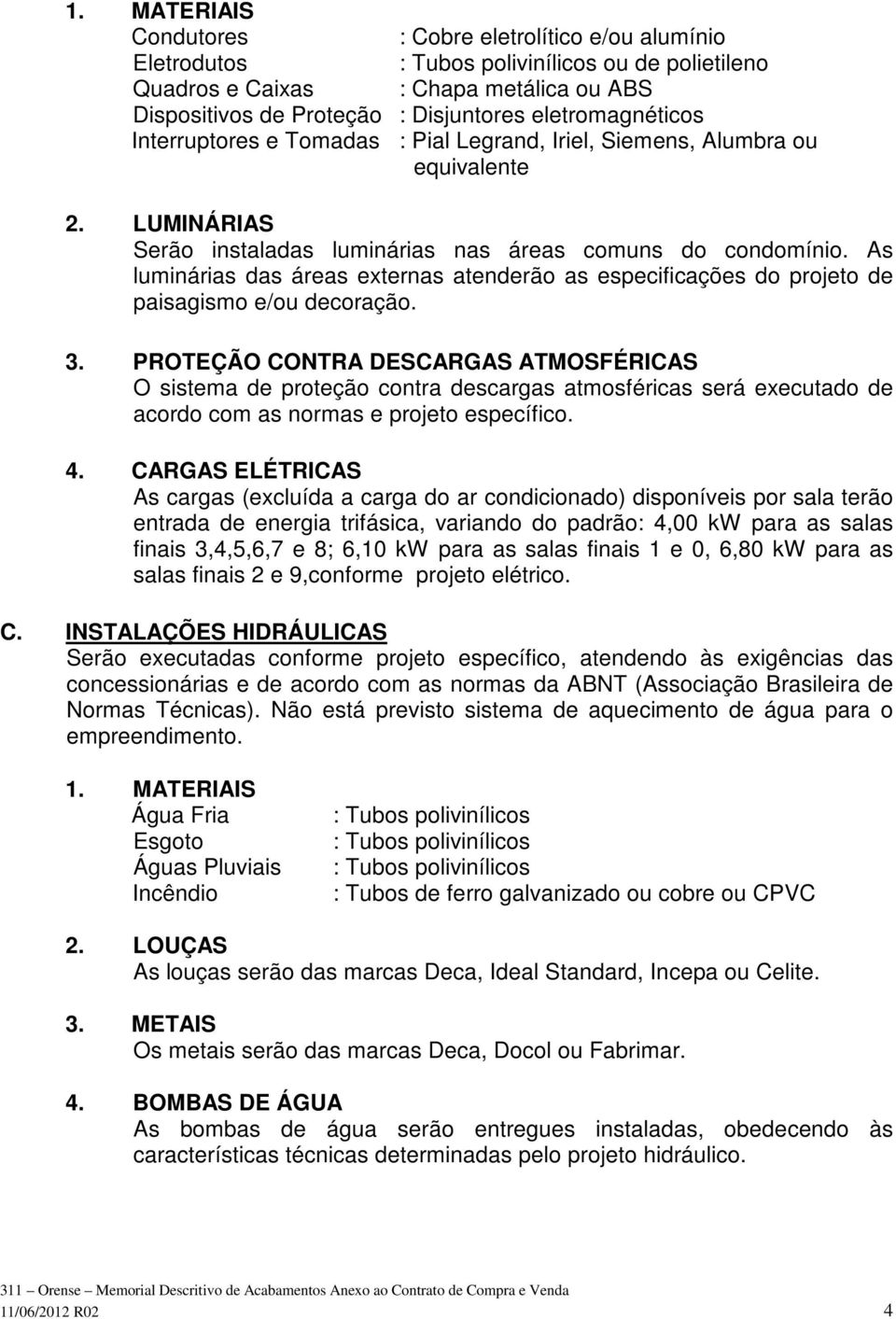 As luminárias das áreas externas atenderão as especificações do projeto de paisagismo e/ou decoração. 3.