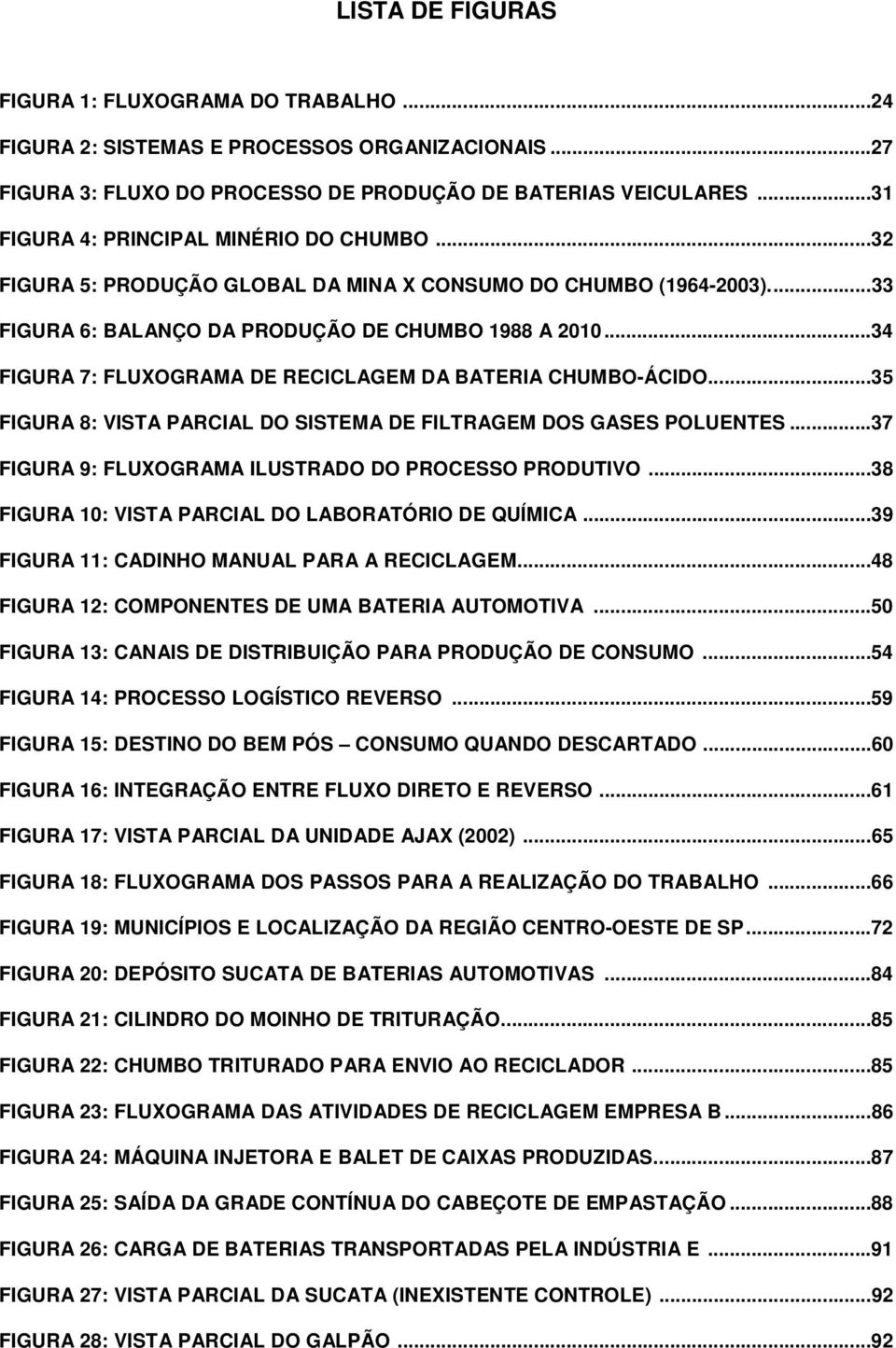 ..34 FIGURA 7: FLUXOGRAMA DE RECICLAGEM DA BATERIA CHUMBO-ÁCIDO...35 FIGURA 8: VISTA PARCIAL DO SISTEMA DE FILTRAGEM DOS GASES POLUENTES...37 FIGURA 9: FLUXOGRAMA ILUSTRADO DO PROCESSO PRODUTIVO.