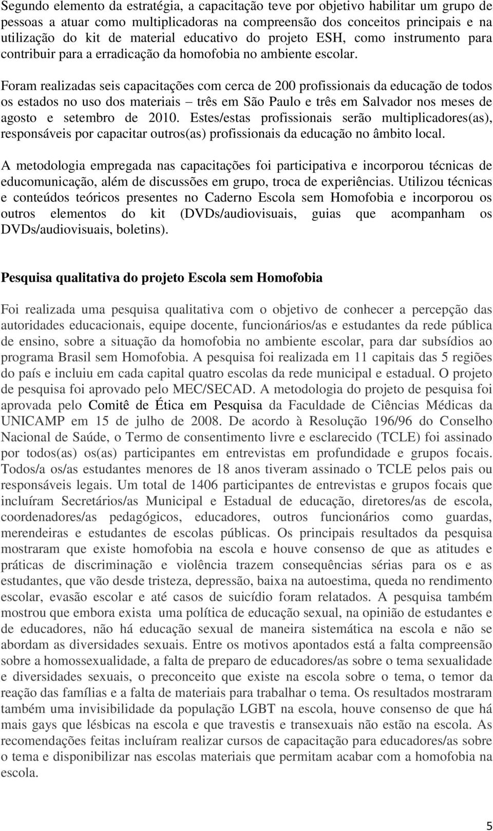 Foram realizadas seis capacitações com cerca de 200 profissionais da educação de todos os estados no uso dos materiais três em São Paulo e três em Salvador nos meses de agosto e setembro de 2010.