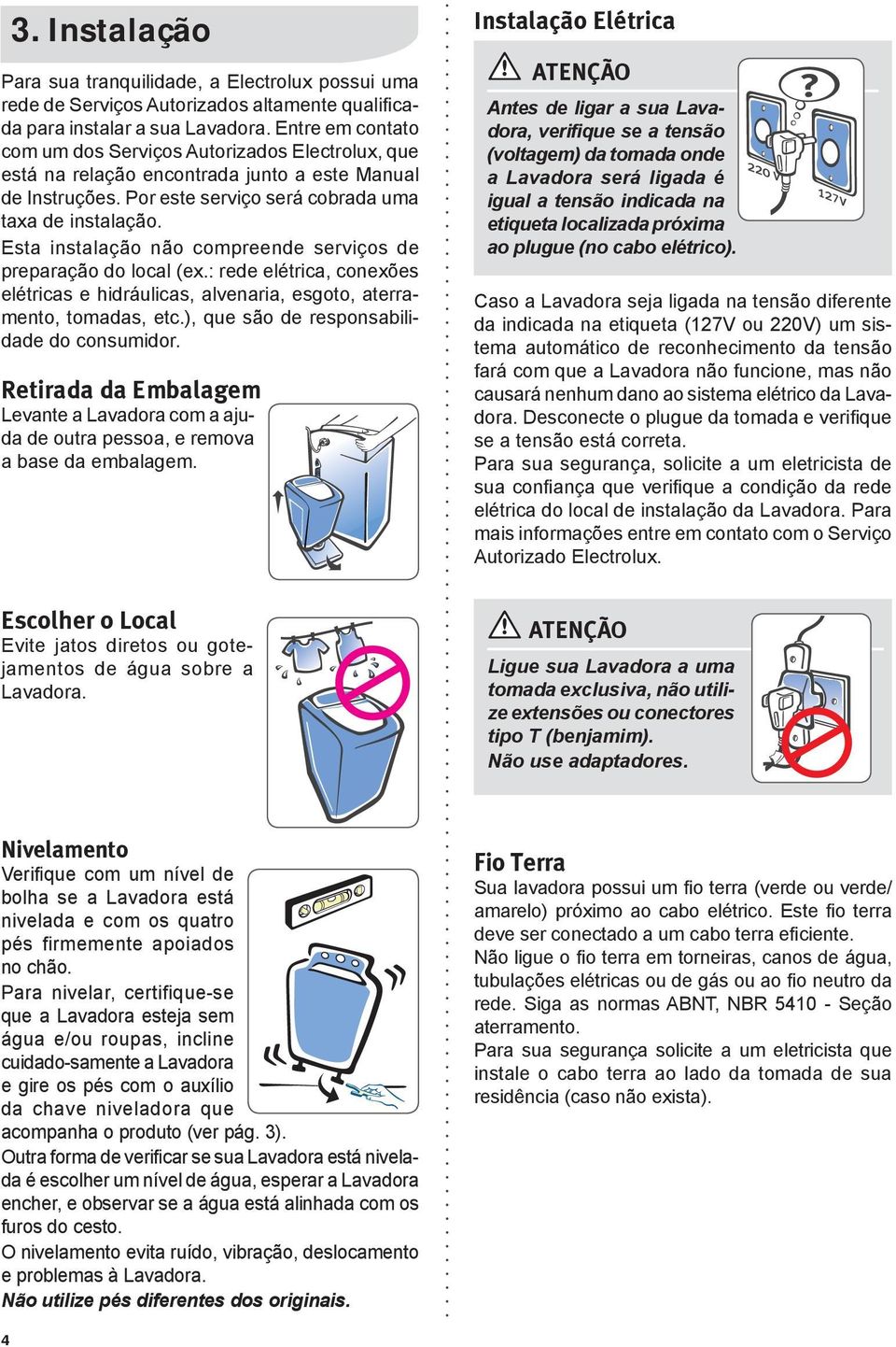 Esta instalação não compreende serviços de preparação do local (ex.: rede elétrica, conexões elétricas e hidráulicas, alvenaria, esgoto, aterramento, tomadas, etc.