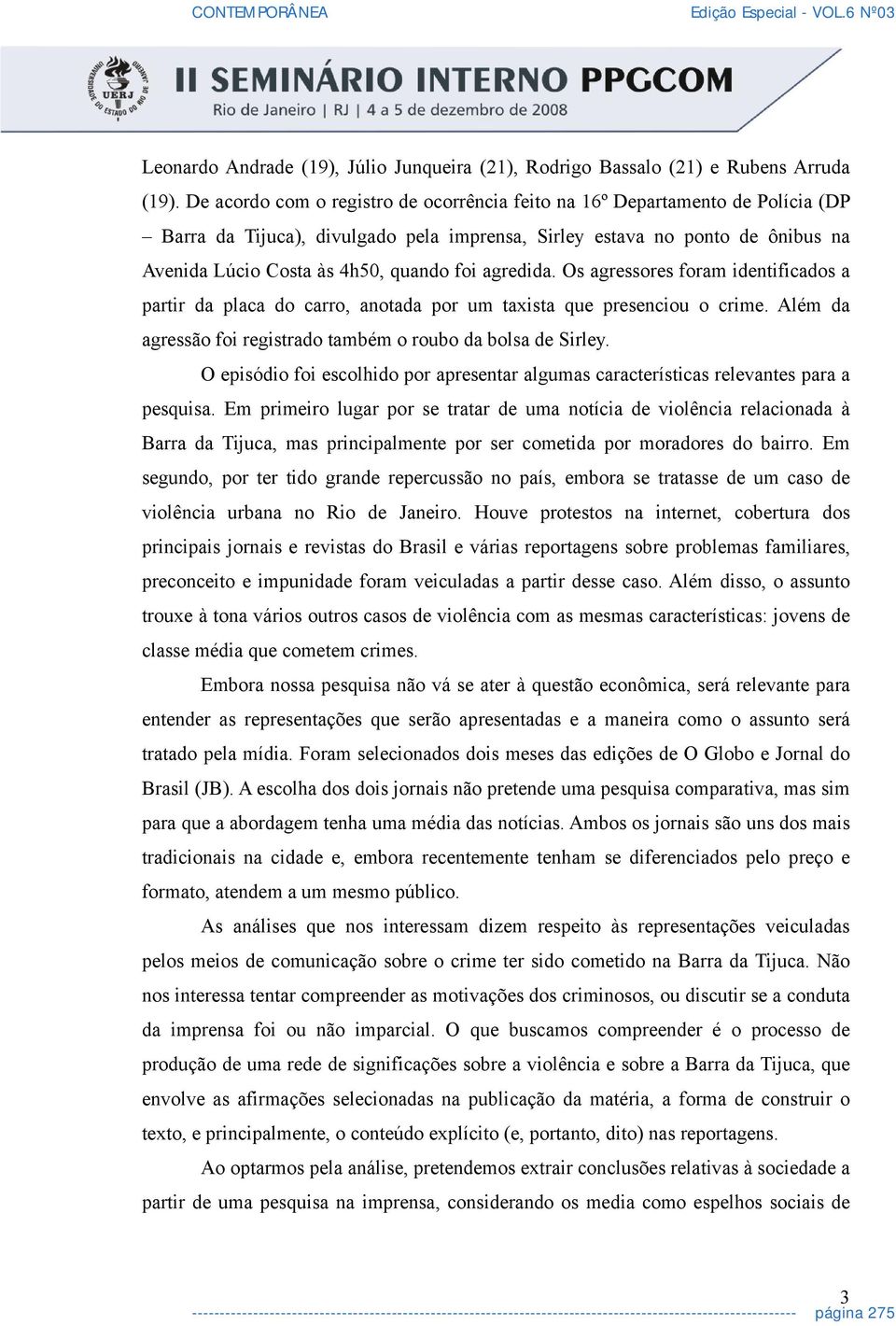 agredida. Os agressores foram identificados a partir da placa do carro, anotada por um taxista que presenciou o crime. Além da agressão foi registrado também o roubo da bolsa de Sirley.