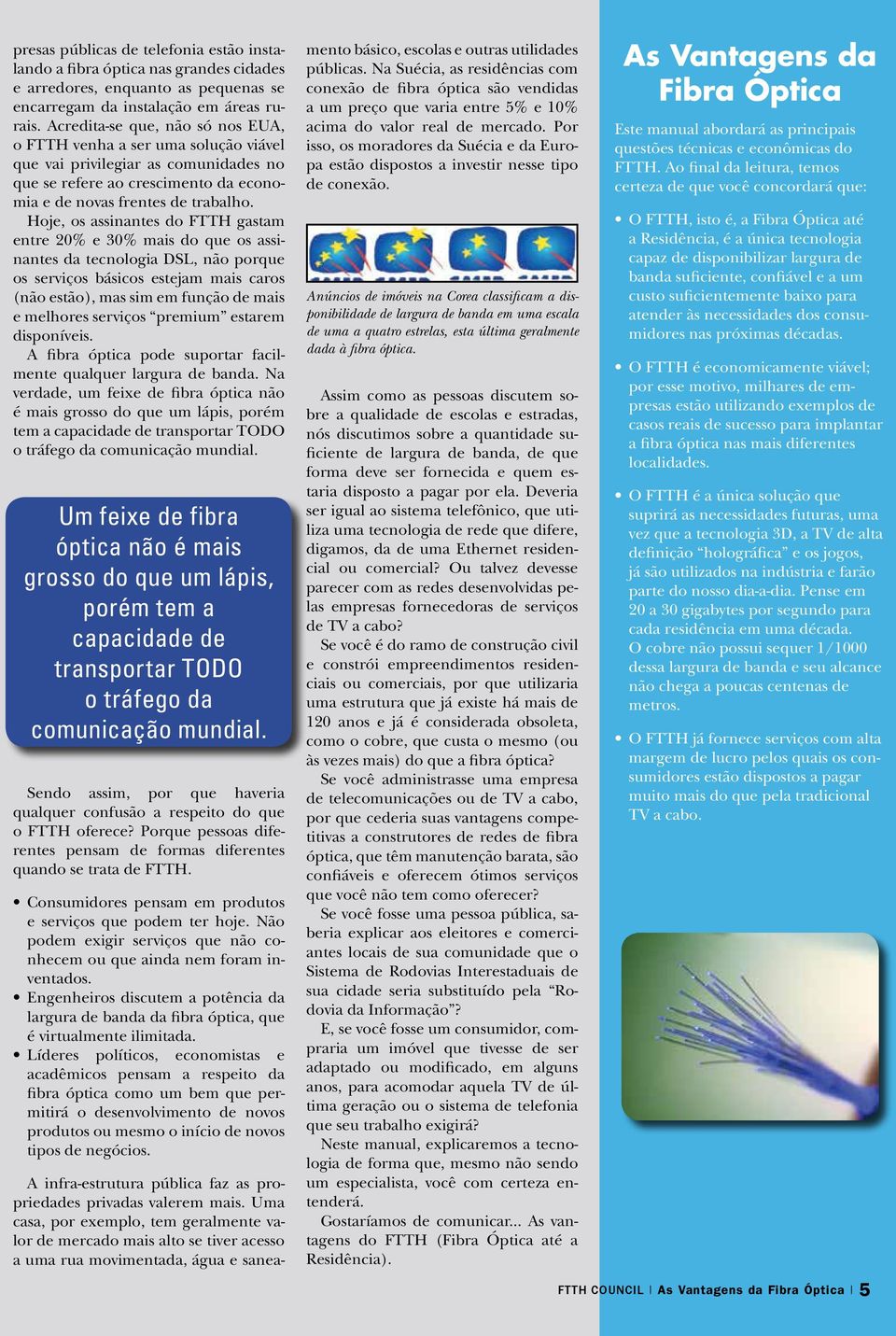 Hoje, os assinantes do FTTH gastam entre 20% e 30% mais do que os assinantes da tecnologia DSL, não porque os serviços básicos estejam mais caros (não estão), mas sim em função de mais e melhores