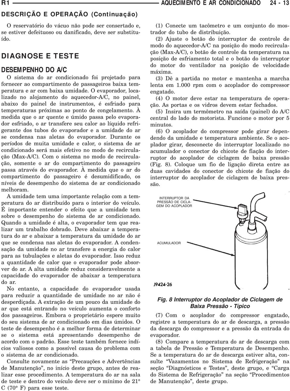 O evaporador, localizado no alojamento do aquecedor-a/c, no painel, abaixo do painel de instrumentos, é esfriado para temperaturas próximas ao ponto de congelamento.