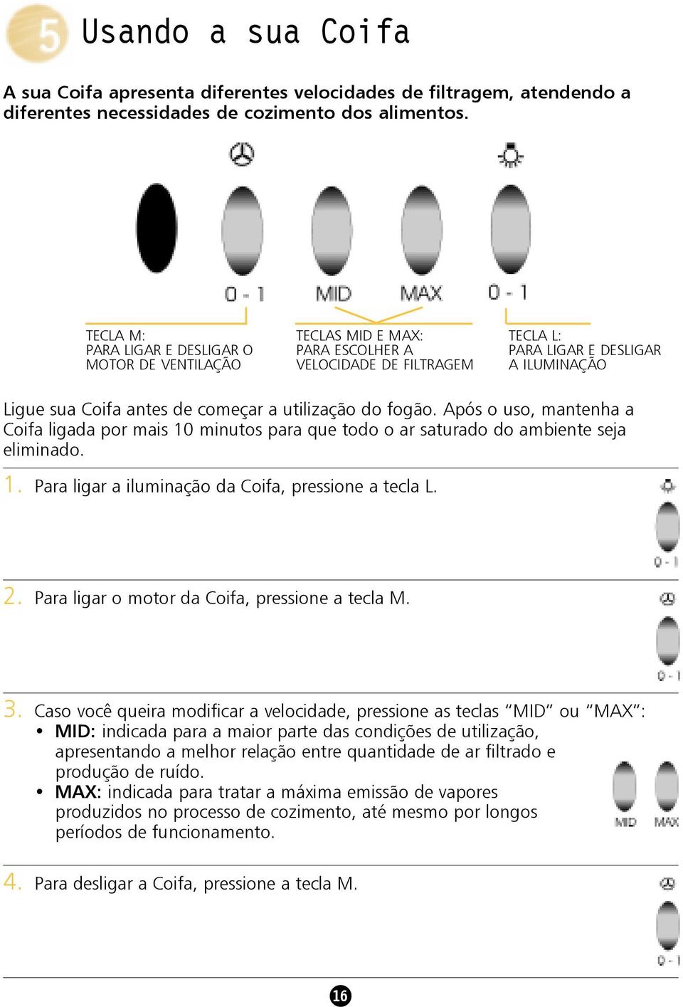 utilização do fogão. Após o uso, mantenha a Coifa ligada por mais 10 minutos para que todo o ar saturado do ambiente seja eliminado. 1. Para ligar a iluminação da Coifa, pressione a tecla L. 2.