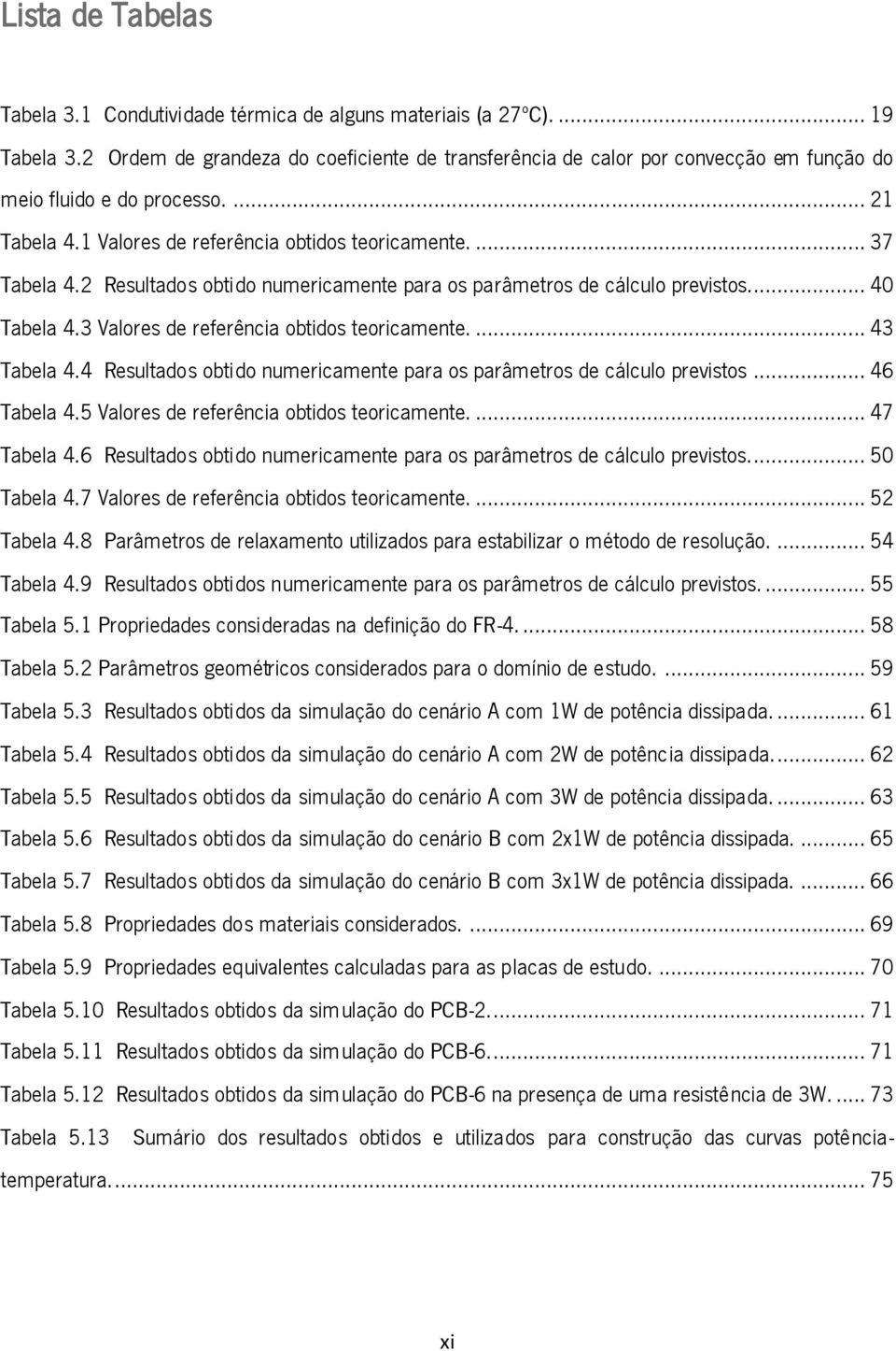 2 Resultados obtido numericamente para os parâmetros de cálculo previstos... 40 Tabela 4.3 Valores de referência obtidos teoricamente.... 43 Tabela 4.