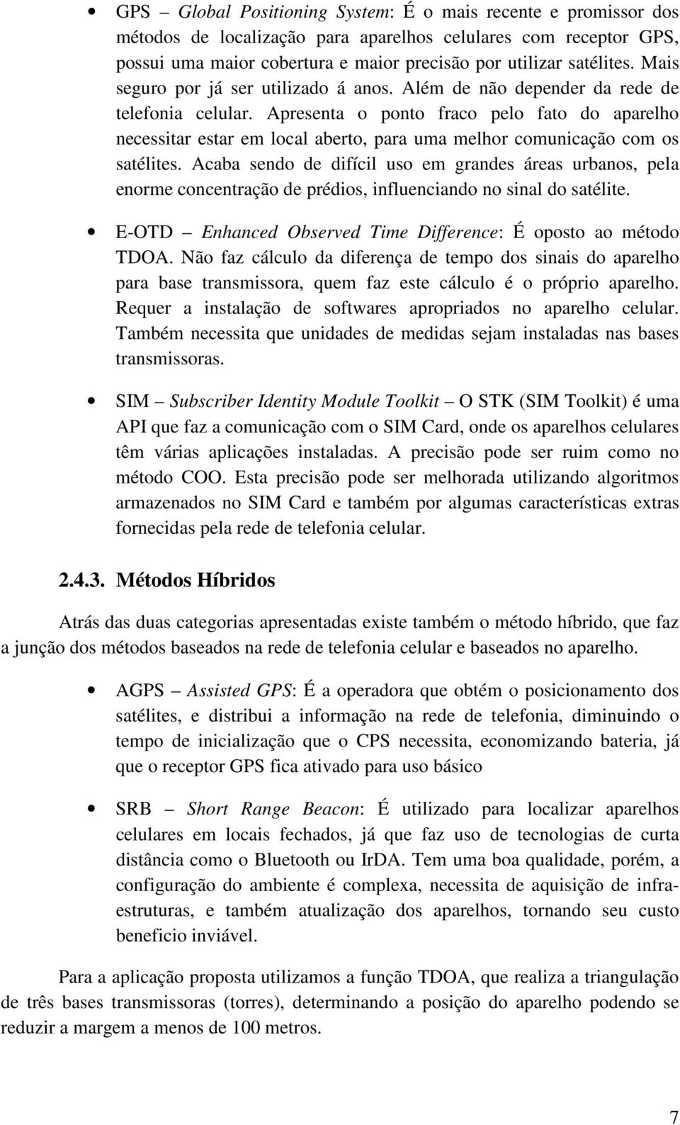 Apresenta o ponto fraco pelo fato do aparelho necessitar estar em local aberto, para uma melhor comunicação com os satélites.