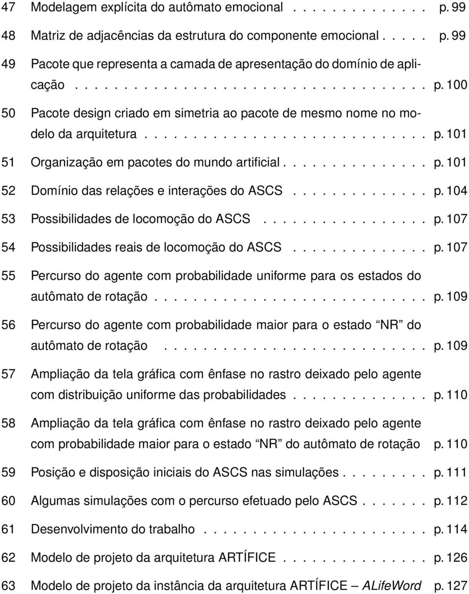 .............. p. 101 52 Domínio das relações e interações do ASCS.............. p. 104 53 Possibilidades de locomoção do ASCS................. p. 107 54 Possibilidades reais de locomoção do ASCS.............. p. 107 55 Percurso do agente com probabilidade uniforme para os estados do autômato de rotação.