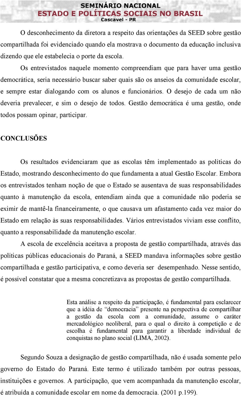 Os entrevistados naquele momento compreendiam que para haver uma gestão democrática, seria necessário buscar saber quais são os anseios da comunidade escolar, e sempre estar dialogando com os alunos