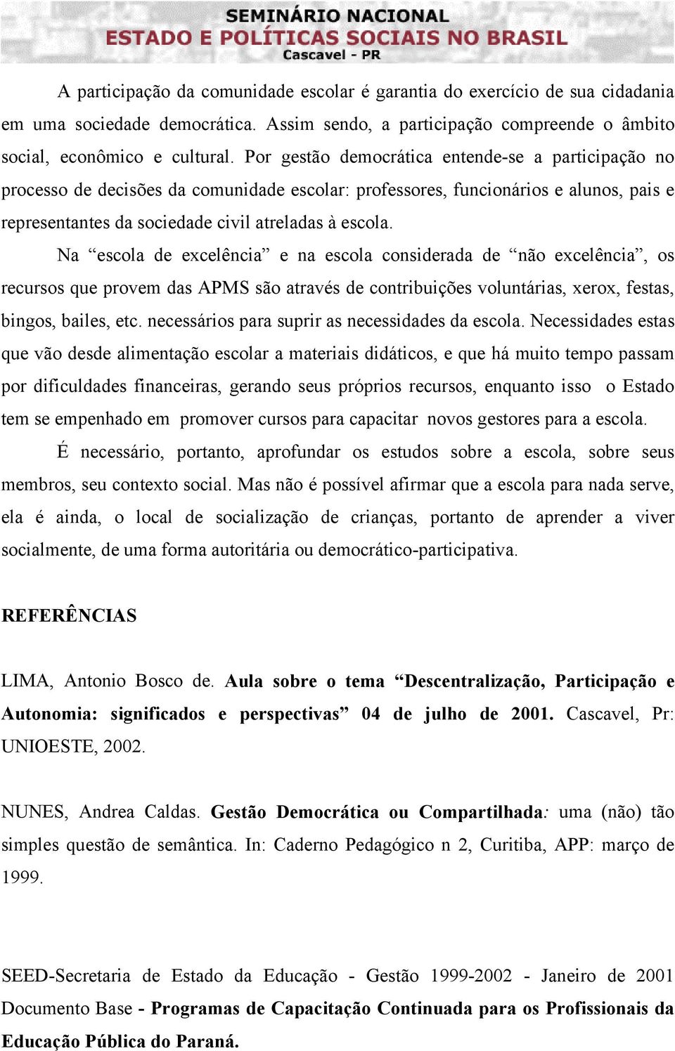 Na escola de excelência e na escola considerada de não excelência, os recursos que provem das APMS são através de contribuições voluntárias, xerox, festas, bingos, bailes, etc.