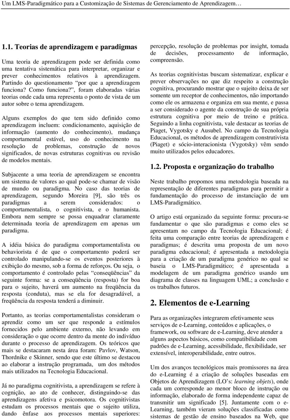 Partindo do questionamento por que a aprendizagem funciona? Como funciona?, foram elaboradas várias teorias onde cada uma representa o ponto de vista de um autor sobre o tema aprendizagem.