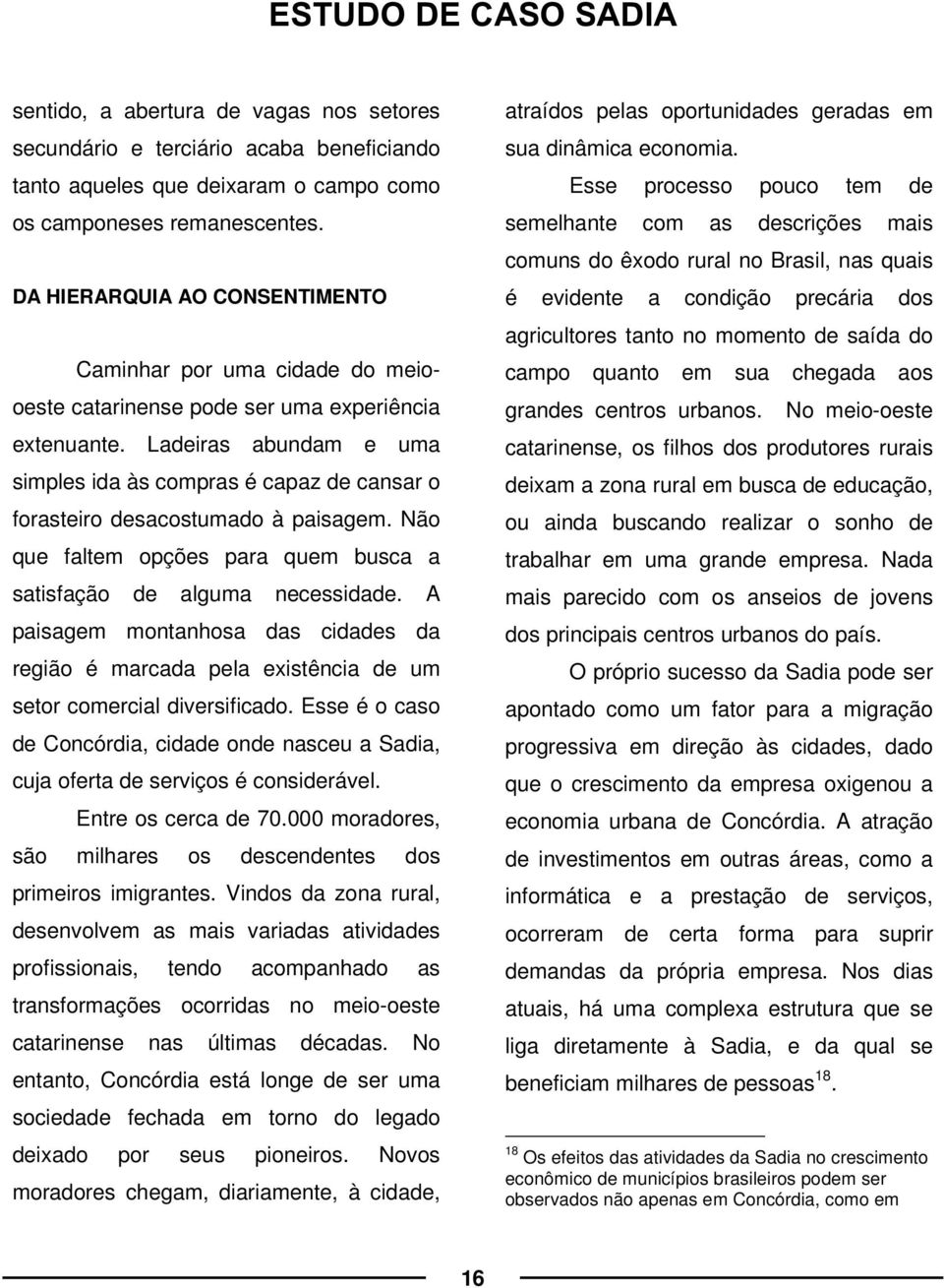 Ladeiras abundam e uma simples ida às compras é capaz de cansar o forasteiro desacostumado à paisagem. Não que faltem opções para quem busca a satisfação de alguma necessidade.