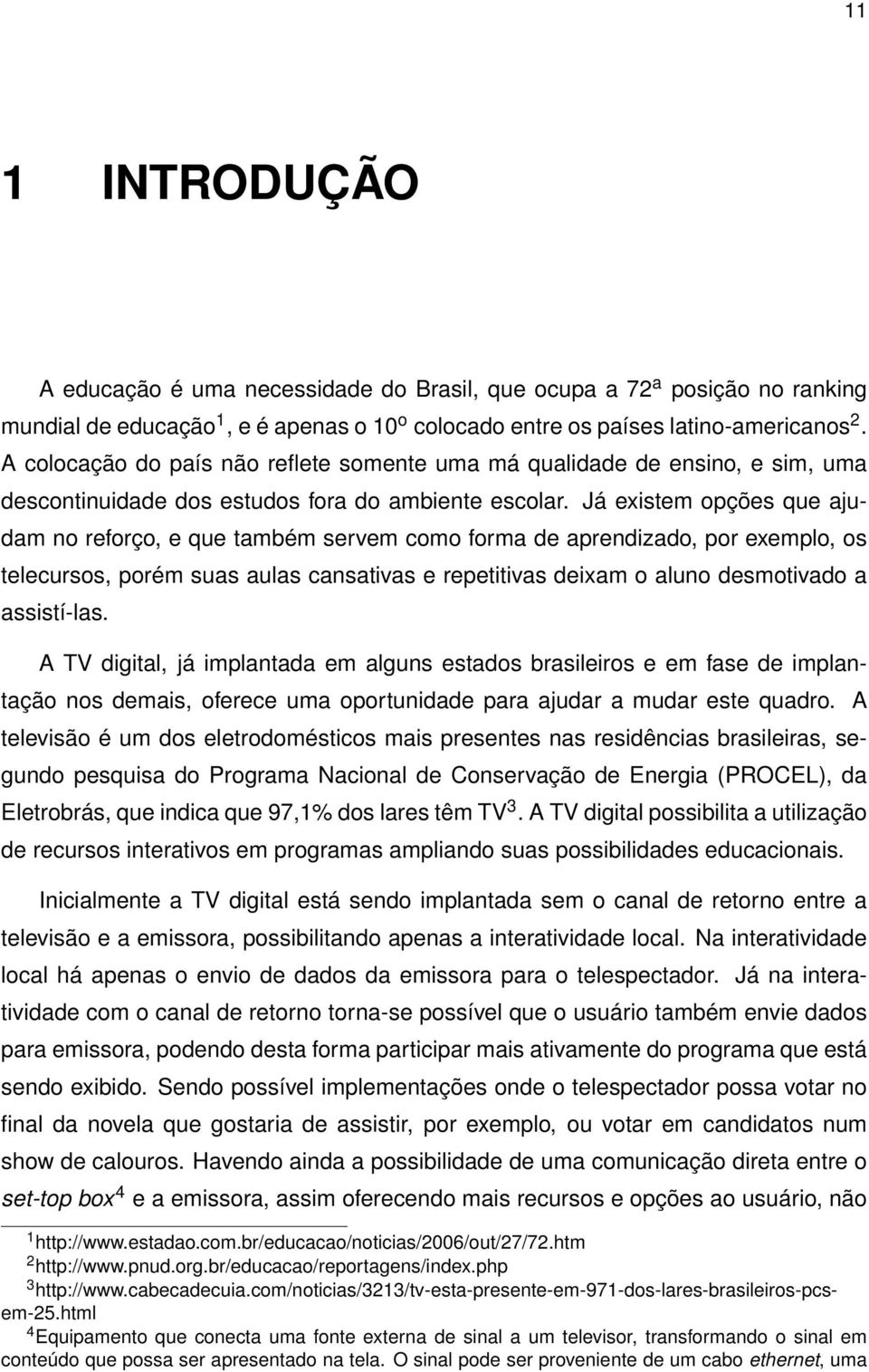 Já existem opções que ajudam no reforço, e que também servem como forma de aprendizado, por exemplo, os telecursos, porém suas aulas cansativas e repetitivas deixam o aluno desmotivado a assistí-las.