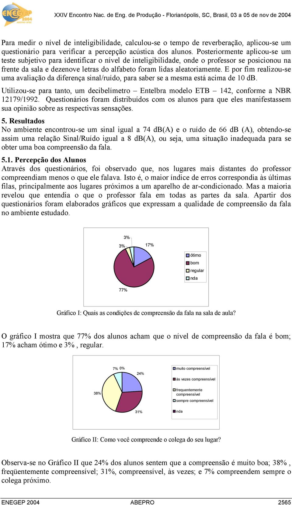 E por fim realizou-se uma avaliação da diferença sinal/ruído, para saber se a mesma está acima de 10 db. Utilizou-se para tanto, um decibelímetro Entelbra modelo ETB 142, conforme a NBR 12179/1992.