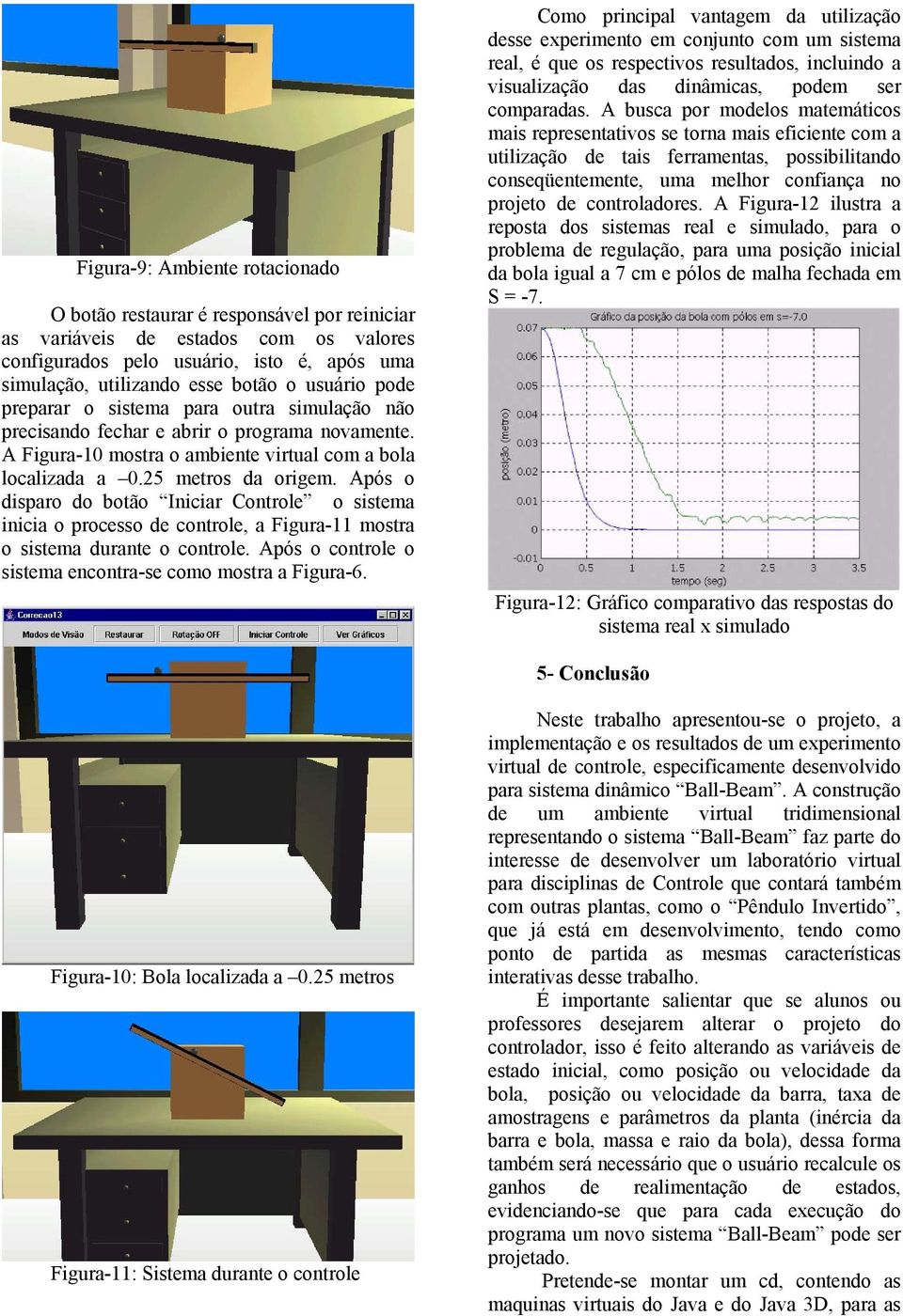 Após o disparo do botão Iniciar Controle o sistema inicia o processo de controle, a Figura-11 mostra o sistema durante o controle. Após o controle o sistema encontra-se como mostra a Figura-6.