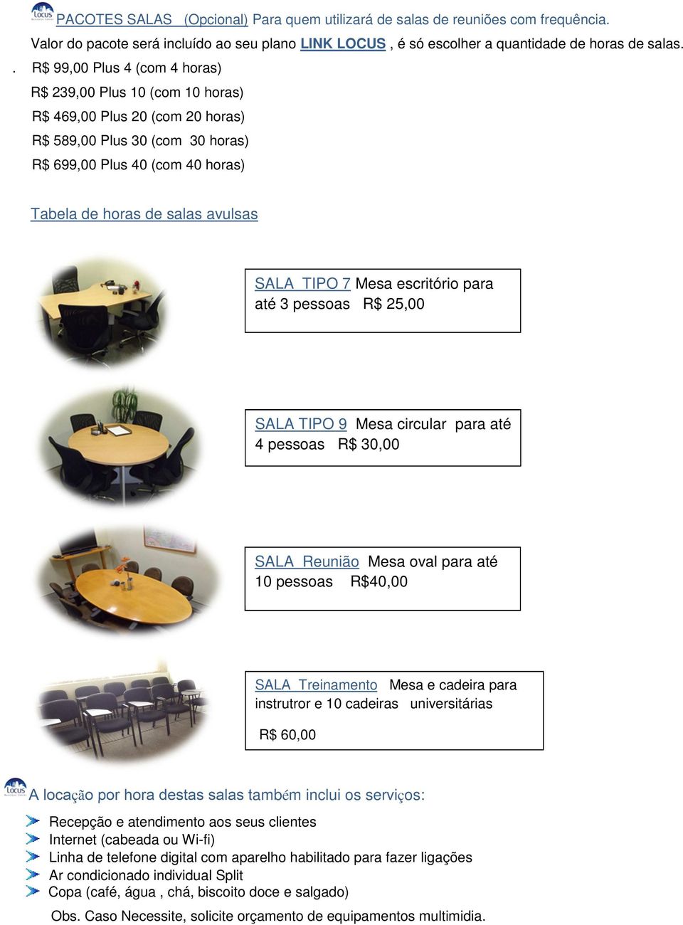 SALA TIPO 7 Mesa escritório para até 3 pessoas R$ 25,00 SALA TIPO 9 Mesa circular para até 4 pessoas R$ 30,00 SALA Reunião Mesa oval para até 10 pessoas R$40,00 SALA Treinamento Mesa e cadeira para