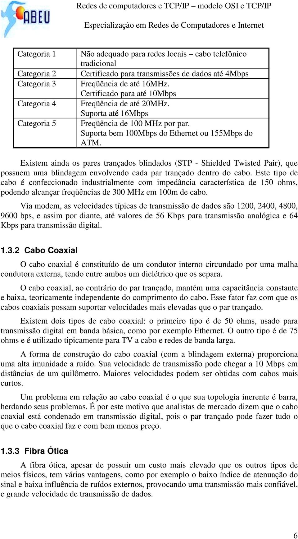 Existem ainda os pares trançados blindados (STP - Shielded Twisted Pair), que possuem uma blindagem envolvendo cada par trançado dentro do cabo.