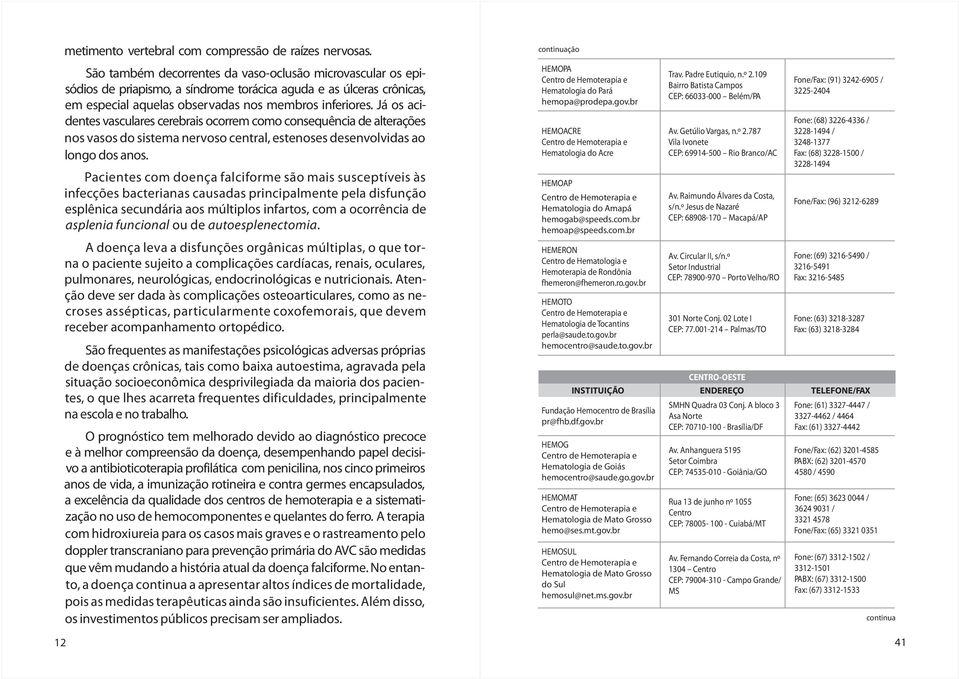 Já os aci- dentes vasculares cerebrais ocorrem como consequência de alterações nos vasos do sistema nervoso central, estenoses desenvolvidas ao longo dos anos.