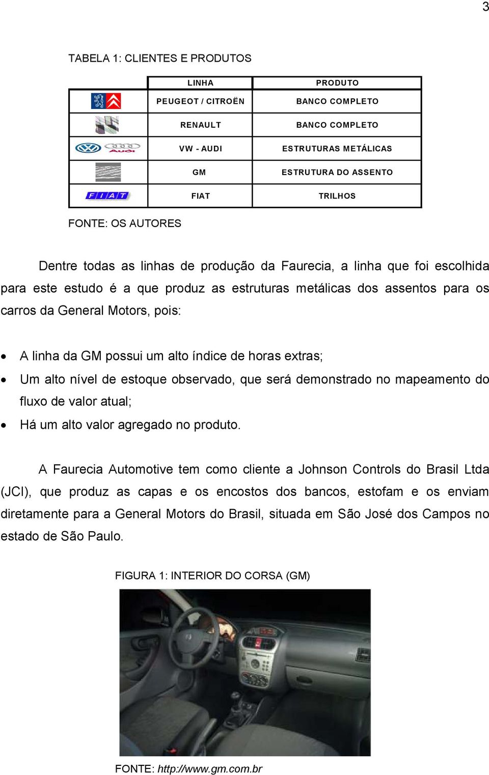 alto índice de horas extras; Um alto nível de estoque observado, que será demonstrado no mapeamento do fluxo de valor atual; Há um alto valor agregado no produto.