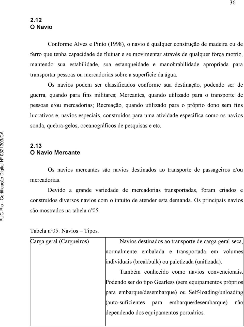 Os navios podem ser classificados conforme sua destinação, podendo ser de guerra, quando para fins militares; Mercantes, quando utilizado para o transporte de pessoas e/ou mercadorias; Recreação,