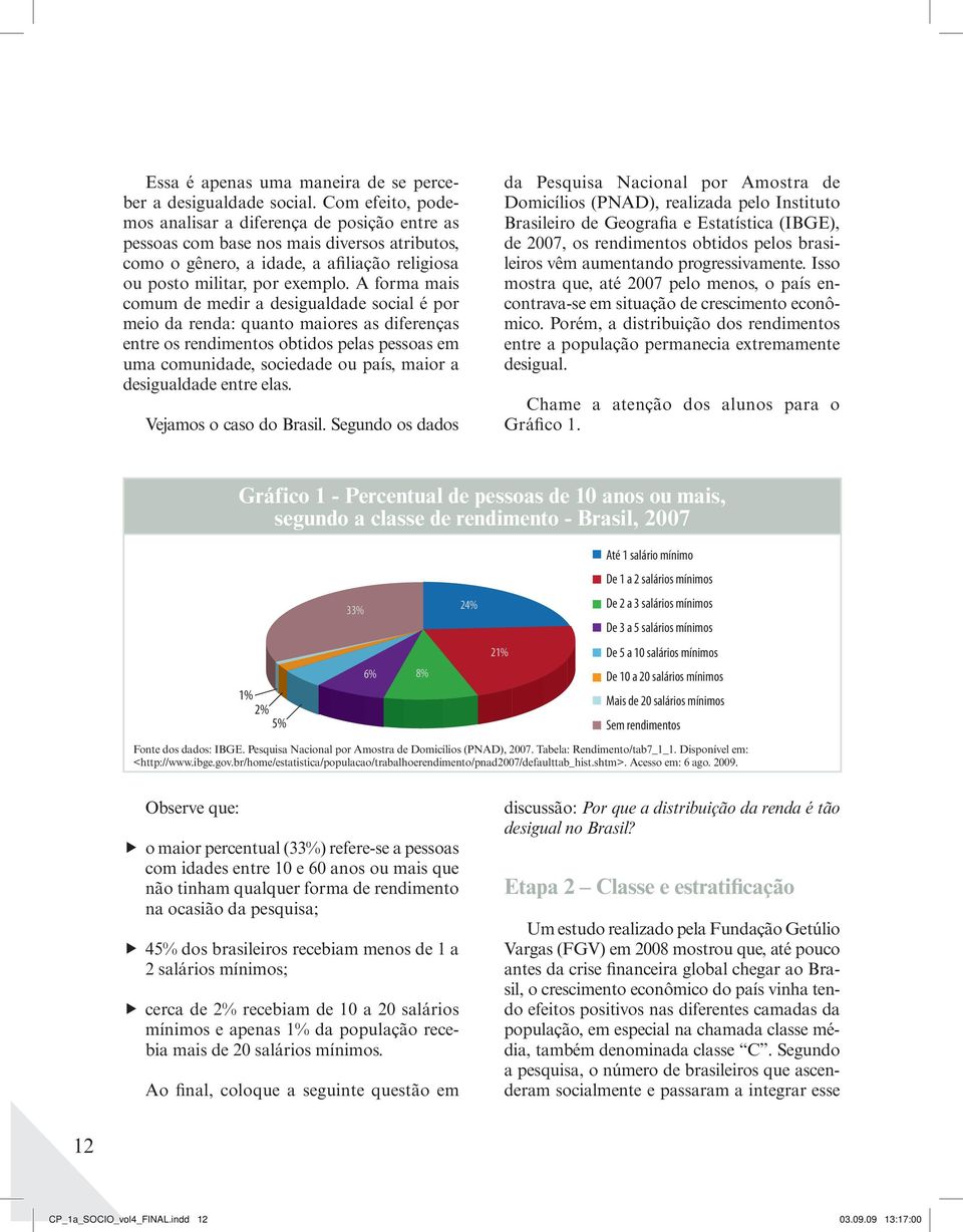 A forma mais comum de medir a desigualdade social é por meio da renda: quanto maiores as diferenças entre os rendimentos obtidos pelas pessoas em uma comunidade, sociedade ou país, maior a