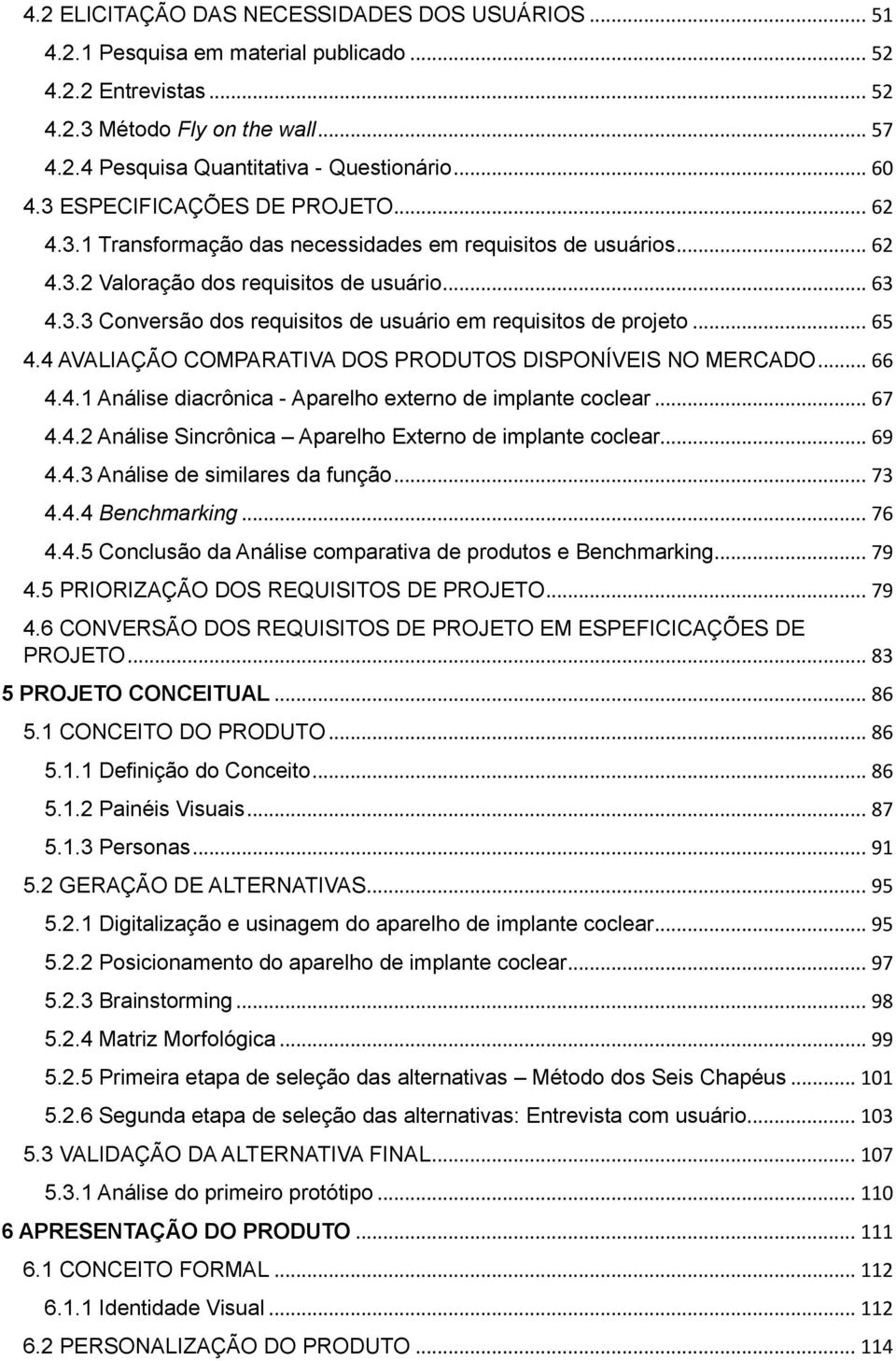 .. 65 4.4 AVALIAÇÃO COMPARATIVA DOS PRODUTOS DISPONÍVEIS NO MERCADO... 66 4.4.1 Análise diacrônica - Aparelho externo de implante coclear... 67 4.4.2 Análise Sincrônica Aparelho Externo de implante coclear.