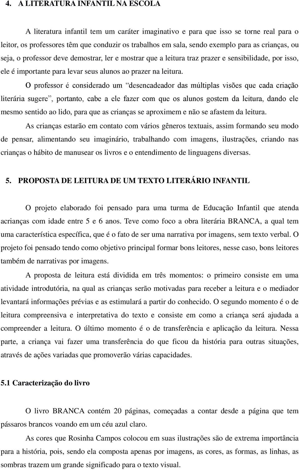 O professor é considerado um desencadeador das múltiplas visões que cada criação literária sugere, portanto, cabe a ele fazer com que os alunos gostem da leitura, dando ele mesmo sentido ao lido,