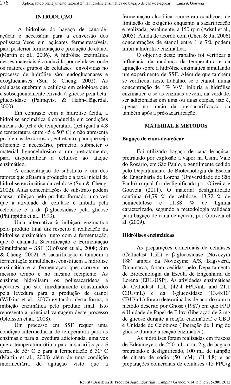 A hidrólise enzimática desses materiais é conduzida por celulases onde os maiores grupos de celulases envolvidas no processo de hidrólise são: endoglucanases e exoglucanases (Sun & Cheng, 2002).