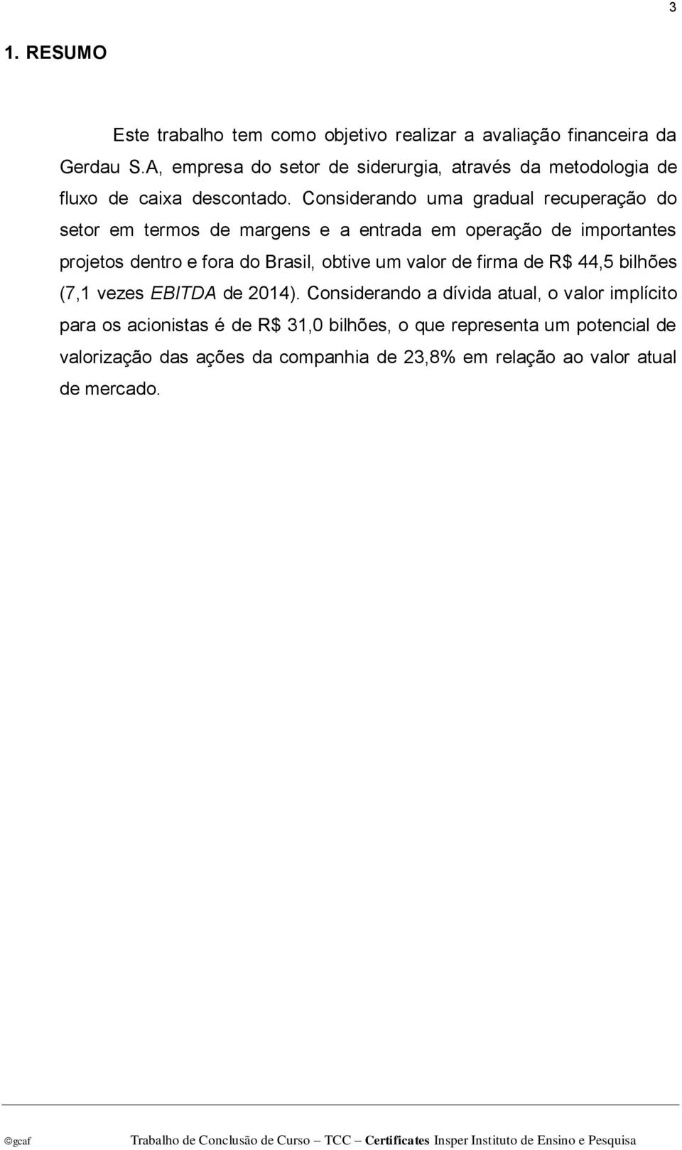 Considerando uma gradual recuperação do setor em termos de margens e a entrada em operação de importantes projetos dentro e fora do Brasil, obtive