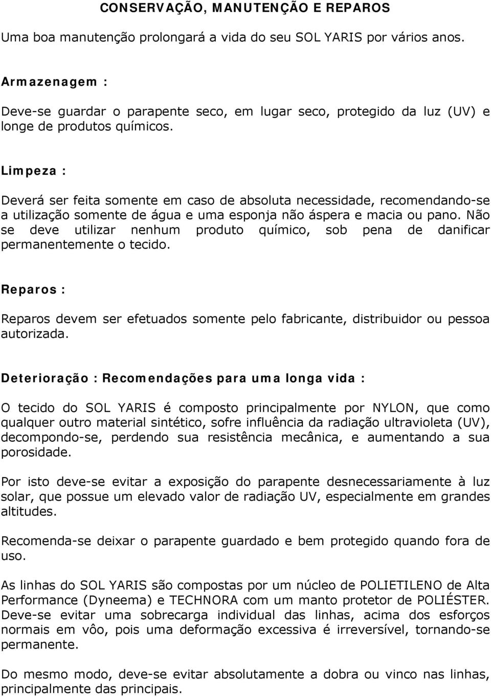 Limpeza : Deverá ser feita somente em caso de absoluta necessidade, recomendando-se a utilização somente de água e uma esponja não áspera e macia ou pano.