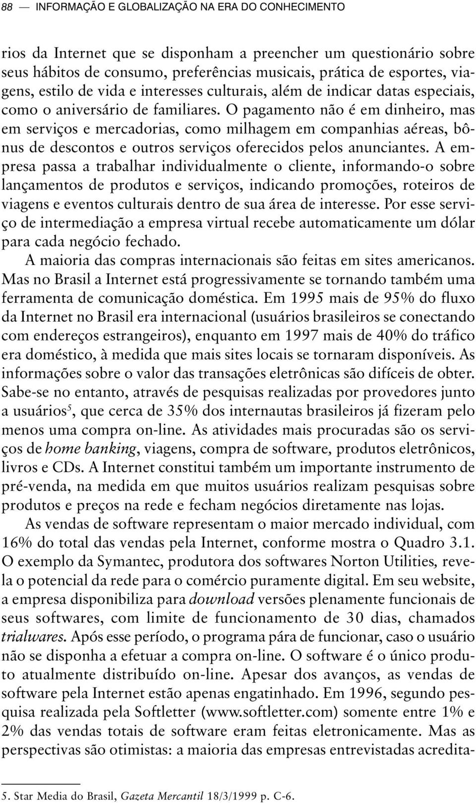 O pagamento não é em dinheiro, mas em serviços e mercadorias, como milhagem em companhias aéreas, bônus de descontos e outros serviços oferecidos pelos anunciantes.