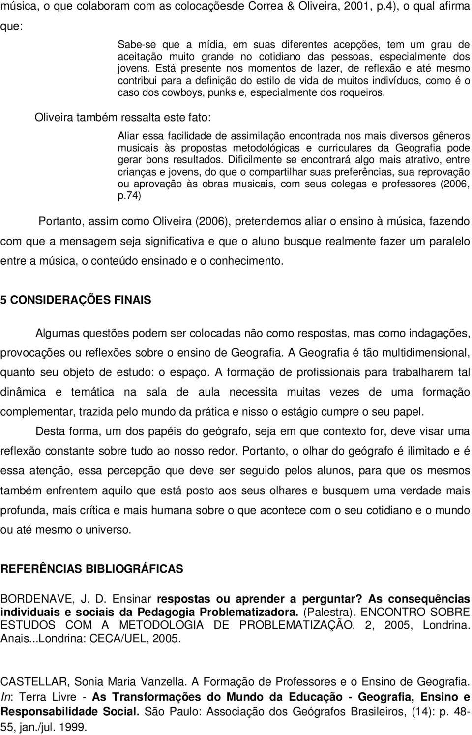 Está presente nos momentos de lazer, de reflexão e até mesmo contribui para a definição do estilo de vida de muitos indivíduos, como é o caso dos cowboys, punks e, especialmente dos roqueiros.