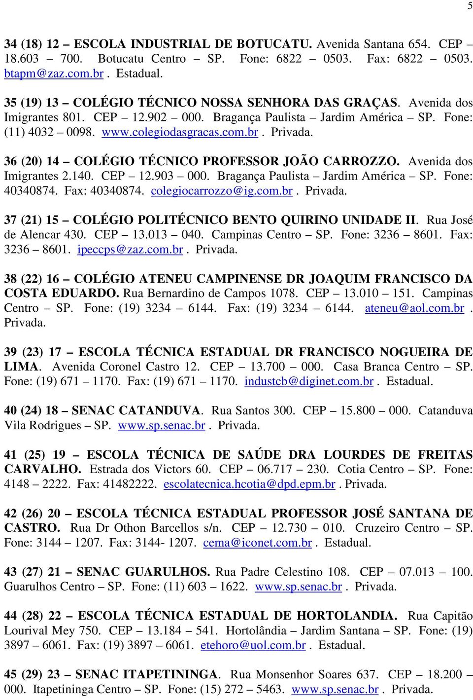 36 (20) 14 COLÉGIO TÉCNICO PROFESSOR JOÃO CARROZZO. Avenida dos Imigrantes 2.140. CEP 12.903 000. Bragança Paulista Jardim América SP. Fone: 40340874. Fax: 40340874. colegiocarrozzo@ig.com.br.