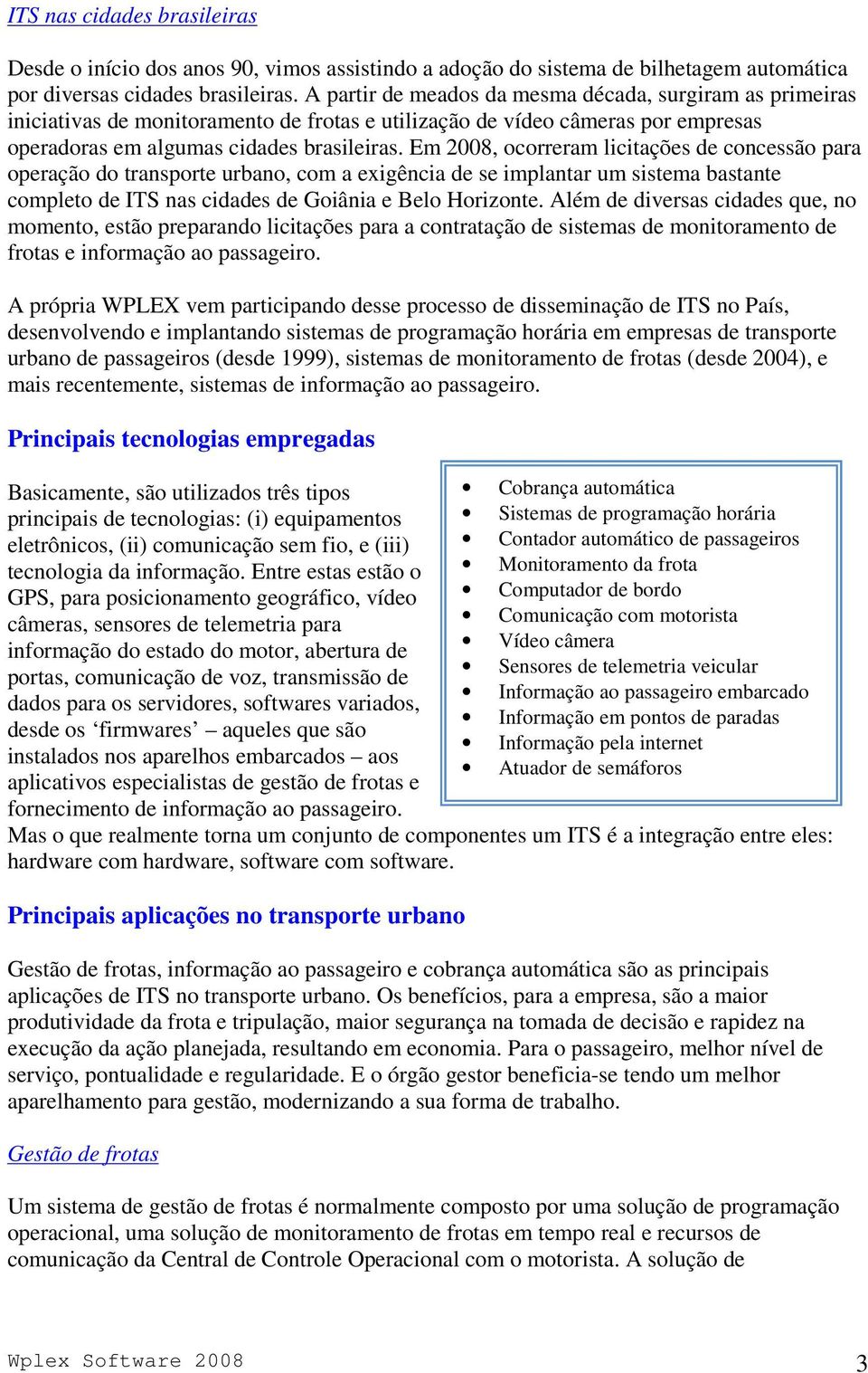 Em 2008, ocorreram licitações de concessão para operação do transporte urbano, com a exigência de se implantar um sistema bastante completo de ITS nas cidades de Goiânia e Belo Horizonte.